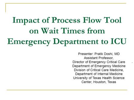 Impact of Process Flow Tool on Wait Times from Emergency Department to ICU. Presenter: Pratik Doshi, MD Assistant Professor, Director of Emergency Critical.