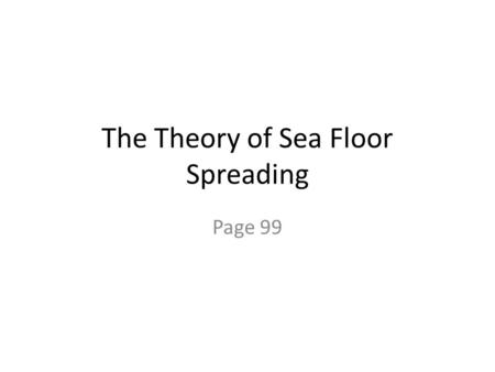 The Theory of Sea Floor Spreading Page 99. Sea Floor Spreading Harry Hess (1960) as the ocean floor spreads apart, new crust material rises from the mantle.
