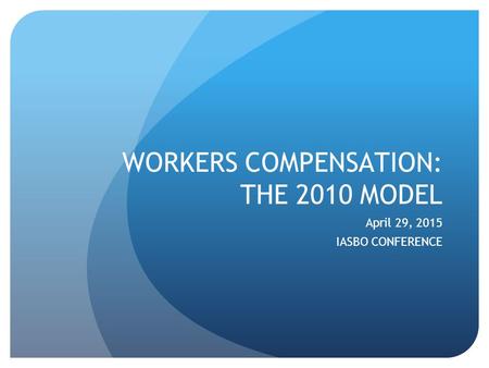 WORKERS COMPENSATION: THE 2010 MODEL April 29, 2015 IASBO CONFERENCE.