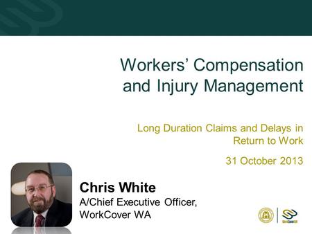 11 Workers’ Compensation and Injury Management Long Duration Claims and Delays in Return to Work 31 October 2013 Chris White A/Chief Executive Officer,