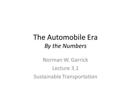 The Automobile Era By the Numbers Norman W. Garrick Lecture 3.1 Sustainable Transportation.