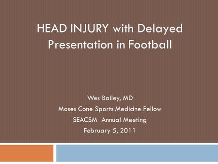 HEAD INJURY with Delayed Presentation in Football Wes Bailey, MD Moses Cone Sports Medicine Fellow SEACSM Annual Meeting February 5, 2011.