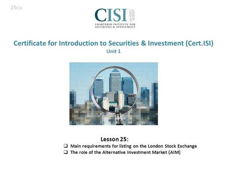 Certificate for Introduction to Securities & Investment (Cert.ISI) Unit 1 Lesson 25:  Main requirements for listing on the London Stock Exchange  The.