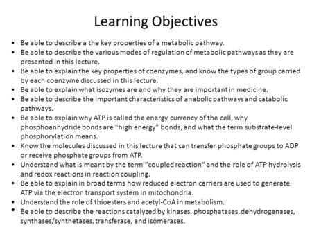 Learning Objectives •	Be able to describe a the key properties of a metabolic pathway. •	Be able to describe the various modes of regulation of metabolic.