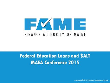 Federal Education Loans and $ALT MAEA Conference 2015 Copyright ® 2015 Finance Authority of Maine.