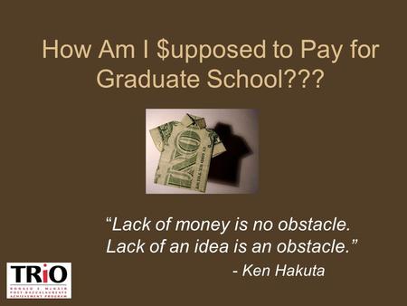 How Am I $upposed to Pay for Graduate School??? “Lack of money is no obstacle. Lack of an idea is an obstacle.” - Ken Hakuta.