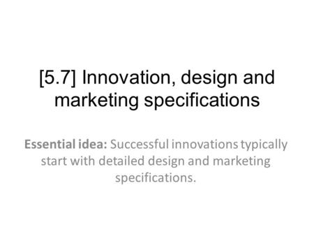 [5.7] Innovation, design and marketing specifications Essential idea: Successful innovations typically start with detailed design and marketing specifications.