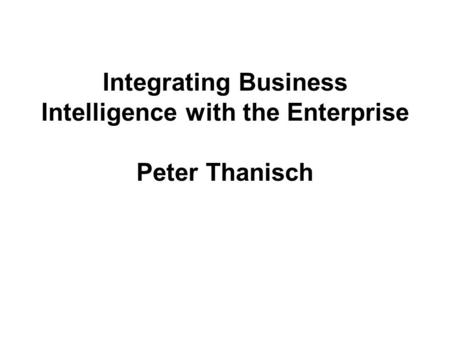 Integrating Business Intelligence with the Enterprise Peter Thanisch.