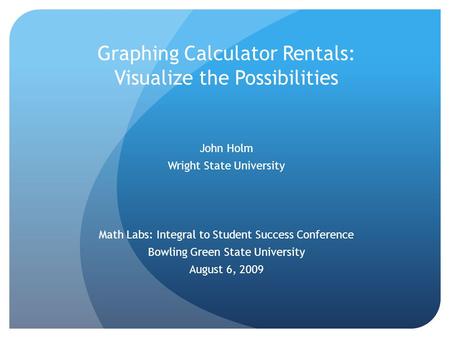 Graphing Calculator Rentals: Visualize the Possibilities John Holm Wright State University Math Labs: Integral to Student Success Conference Bowling Green.
