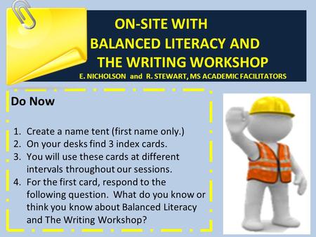 ON-SITE WITH BALANCED LITERACY AND THE WRITING WORKSHOP E. NICHOLSON and R. STEWART, MS ACADEMIC FACILITATORS Do Now 1.Create a name tent (first name only.)