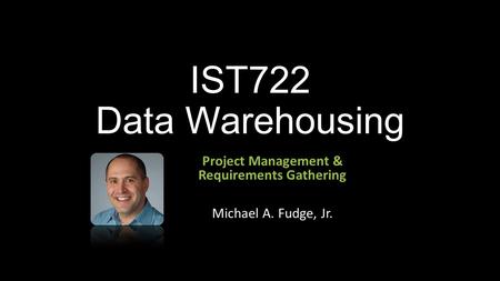 IST722 Data Warehousing Project Management & Requirements Gathering Michael A. Fudge, Jr.