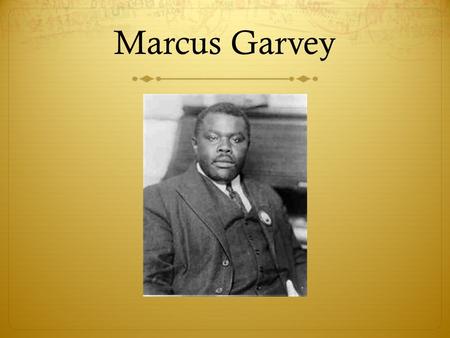 Marcus Garvey.  Spent early life in Jamaica  Began working as a printer’s apprentice at age 14, where he participated in an unsuccessful printer’s strike.