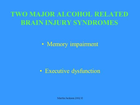 Martin Jackson 2002 © TWO MAJOR ALCOHOL RELATED BRAIN INJURY SYNDROMES Memory impairment Executive dysfunction.