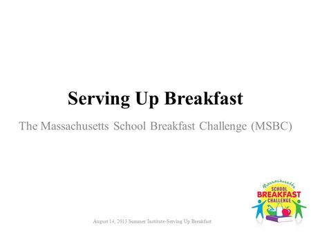 August 14, 2013 Summer Institute-Serving Up Breakfast Serving Up Breakfast The Massachusetts School Breakfast Challenge (MSBC)