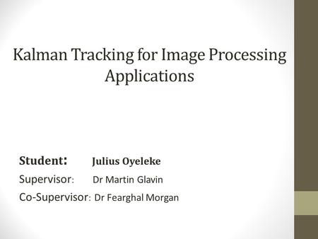 Kalman Tracking for Image Processing Applications Student : Julius Oyeleke Supervisor : Dr Martin Glavin Co-Supervisor : Dr Fearghal Morgan.