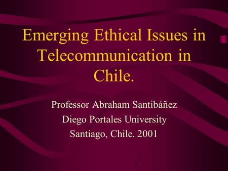 Emerging Ethical Issues in Telecommunication in Chile. Professor Abraham Santibáñez Diego Portales University Santiago, Chile. 2001.