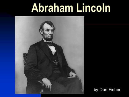 Abraham Lincoln by Don Fisher. Born Feb. 12, 1809 In a log cabin in Kentucky Mother Nancy Hanks He did Arithmetic on a board.