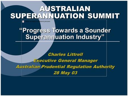 AUSTRALIAN SUPERANNUATION SUMMIT “Progress Towards a Sounder Superannuation Industry” Charles Littrell Executive General Manager Australian Prudential.