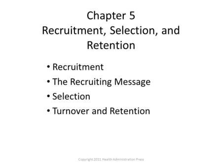 Chapter 5 Recruitment, Selection, and Retention Recruitment The Recruiting Message Selection Turnover and Retention Copyright 2011 Health Administration.