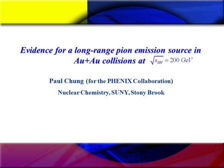 1 Paul Chung ( for the PHENIX Collaboration ) Nuclear Chemistry, SUNY, Stony Brook Evidence for a long-range pion emission source in Au+Au collisions at.