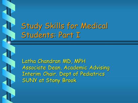 Study Skills for Medical Students: Part I Latha Chandran MD, MPH Associate Dean, Academic Advising Interim Chair. Dept of Pediatrics SUNY at Stony Brook.