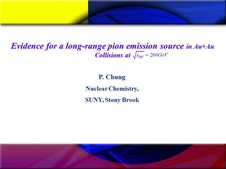 1 P. Chung Nuclear Chemistry, SUNY, Stony Brook Evidence for a long-range pion emission source in Au+Au Collisions at.