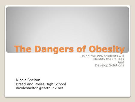 The Dangers of Obesity Using the PPA students will Identify the Causes And Develop Solutions Nicole Shelton Bread and Roses High School