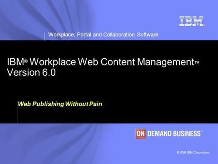 Workplace, Portal and Collaboration Software © 2006 IBM Corporation IBM ® Workplace Web Content Management ™ Version 6.0 Web Publishing Without Pain.