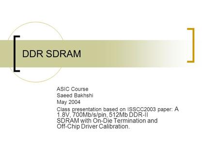 DDR SDRAM ASIC Course Saeed Bakhshi May 2004 Class presentation based on ISSCC2003 paper: A 1.8V, 700Mb/s/pin, 512Mb DDR-II SDRAM with On-Die Termination.