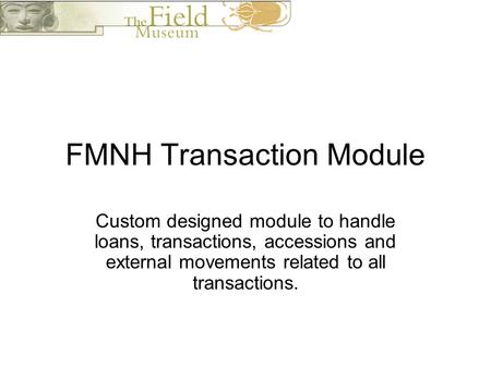 FMNH Transaction Module Custom designed module to handle loans, transactions, accessions and external movements related to all transactions.