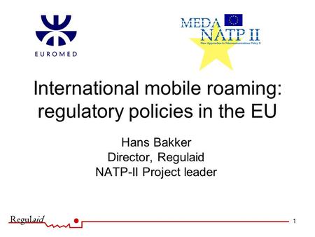 1 International mobile roaming: regulatory policies in the EU Hans Bakker Director, Regulaid NATP-II Project leader.