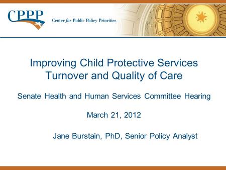 Improving Child Protective Services Turnover and Quality of Care Senate Health and Human Services Committee Hearing March 21, 2012 Jane Burstain, PhD,