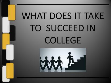 WHAT DOES IT TAKE TO SUCCEED IN COLLEGE. If You Know What It Takes to Succeed in College…… You can support your son or daughter to do what it takes to.
