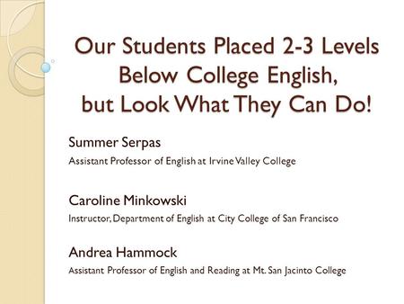 Our Students Placed 2-3 Levels Below College English, but Look What They Can Do! Summer Serpas Assistant Professor of English at Irvine Valley College.