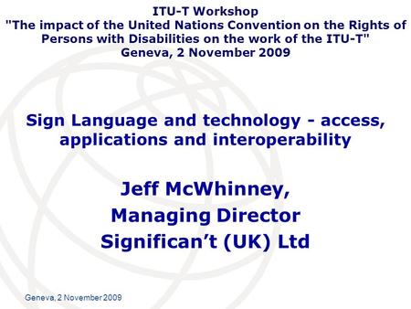 International Telecommunication Union Geneva, 2 November 2009 Sign Language and technology - access, applications and interoperability Jeff McWhinney,