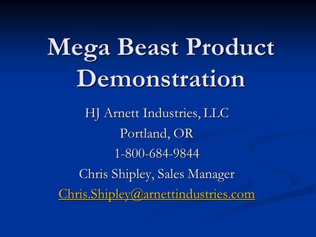 Mega Beast Product Demonstration HJ Arnett Industries, LLC Portland, OR 1-800-684-9844 Chris Shipley, Sales Manager