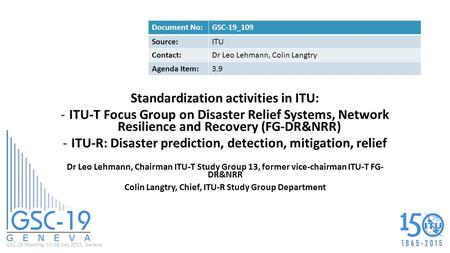GSC-19 Meeting, 15-16 July 2015, Geneva Standardization activities in ITU: -ITU-T Focus Group on Disaster Relief Systems, Network Resilience and Recovery.