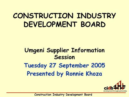 Construction Industry Development Board development through partnership CONSTRUCTION INDUSTRY DEVELOPMENT BOARD Umgeni Supplier Information Session Tuesday.