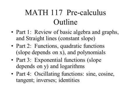 MATH 117 Pre-calculus Outline Part 1: Review of basic algebra and graphs, and Straight lines (constant slope) Part 2: Functions, quadratic functions (slope.