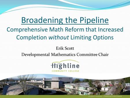 Broadening the Pipeline Comprehensive Math Reform that Increased Completion without Limiting Options Erik Scott Developmental Mathematics Committee Chair.