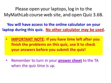 Please open your laptops, log in to the MyMathLab course web site, and open Quiz 3.6B. IMPORTANT NOTE: If you have time left after you finish the problems.