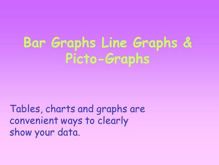 Bar Graphs Line Graphs & Picto-Graphs Tables, charts and graphs are convenient ways to clearly show your data.