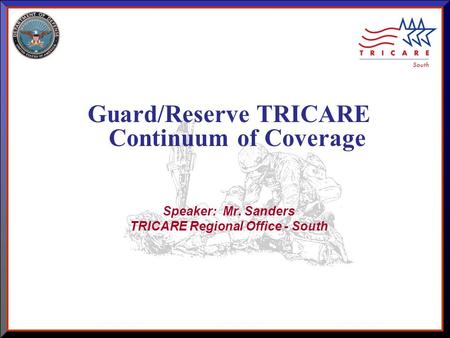 As of 8/17/2015 1 Guard/Reserve TRICARE Continuum of Coverage Speaker: Mr. Sanders TRICARE Regional Office - South.