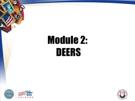Module 2: DEERS. 2 Module Objectives After this module, you should be able to: Explain the purpose of DEERS Identify who determines TRICARE eligibility.