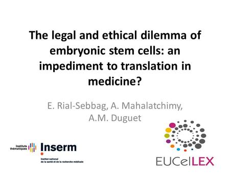 The legal and ethical dilemma of embryonic stem cells: an impediment to translation in medicine? E. Rial-Sebbag, A. Mahalatchimy, A.M. Duguet.