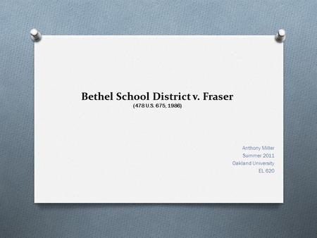 Bethel School District v. Fraser (478 U.S. 675, 1986) Anthony Miller Summer 2011 Oakland University EL 620.