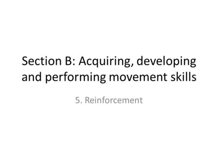Section B: Acquiring, developing and performing movement skills 5. Reinforcement.