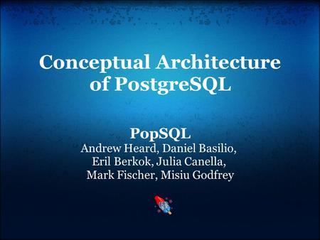 Conceptual Architecture of PostgreSQL PopSQL Andrew Heard, Daniel Basilio, Eril Berkok, Julia Canella, Mark Fischer, Misiu Godfrey.