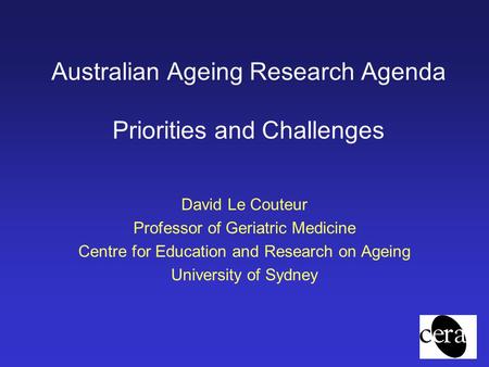 Australian Ageing Research Agenda Priorities and Challenges David Le Couteur Professor of Geriatric Medicine Centre for Education and Research on Ageing.