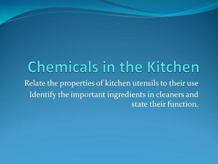 Relate the properties of kitchen utensils to their use Identify the important ingredients in cleaners and state their function.
